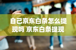 自己京东白条怎么提现吗 京东白条提现攻略，轻松变现，告别等待！