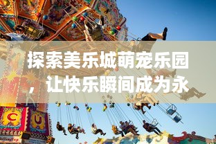 探索美乐城萌宠乐园，让快乐瞬间成为永恒