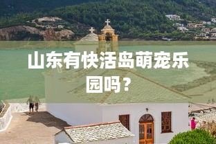 山东有快活岛萌宠乐园吗？