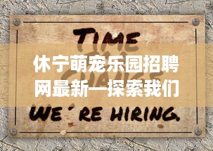 休宁萌宠乐园招聘网最新—探索我们的团队，加入我们的乐趣