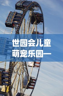 世园会儿童萌宠乐园—欢乐与探索的乐园之旅