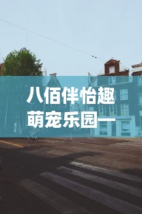 八佰伴怡趣萌宠乐园—探索宠物乐园新天地