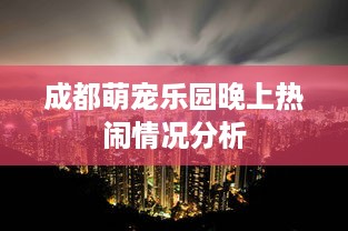 成都萌宠乐园晚上热闹情况分析