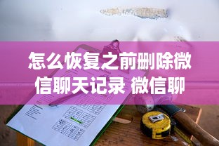 怎么恢复之前删除微信聊天记录 微信聊天记录丢失了？别慌！教你几招恢复方法