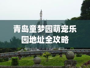 青岛童梦园萌宠乐园地址全攻略