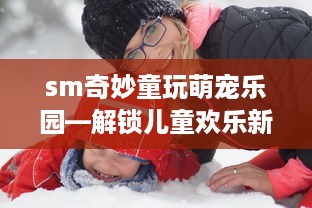 sm奇妙童玩萌宠乐园—解锁儿童欢乐新天地