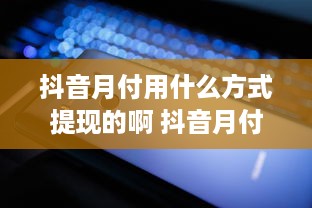 抖音月付用什么方式提现的啊 抖音月付提现攻略，轻松变现，让你的小金库鼓起来！