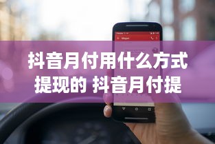 抖音月付用什么方式提现的 抖音月付提现攻略，轻松变现，让你的小金库鼓起来！