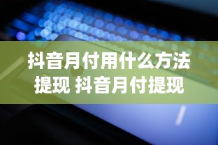 抖音月付用什么方法提现 抖音月付提现攻略，轻松变现，让你的小金库鼓起来！