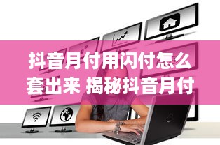 抖音月付用闪付怎么套出来 揭秘抖音月付闪付套现攻略，轻松变现，你也能做到！