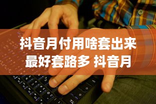 抖音月付用啥套出来最好套路多 抖音月付套路大揭秘，这些方法让你轻松玩转月付，套路多多！