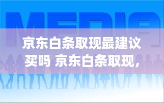 京东白条取现最建议买吗 京东白条取现，值得买吗？一文带你全面了解！