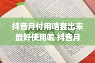 抖音月付用啥套出来最好使用呢 抖音月付套利攻略，揭秘最适合的套用方法！