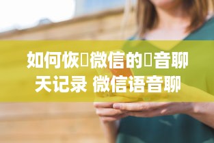 如何恢復微信的語音聊天记录 微信语音聊天记录丢失了？教你如何轻松恢复！