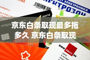 京东白条取现最多拖多久 京东白条取现，最长能拖多久？揭秘还款时间表及案例分享