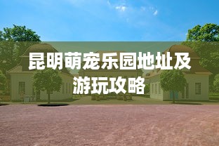 昆明萌宠乐园地址及游玩攻略
