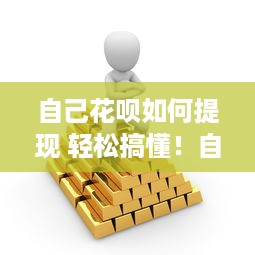 自己花呗如何提现 轻松搞懂！自己花呗如何提现，不再为钱发愁