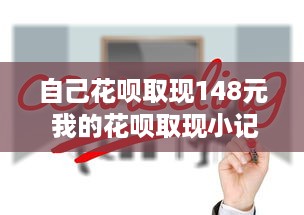 自己花呗取现148元 我的花呗取现小记，148元引发的思考与体验
