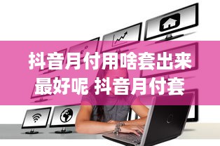 抖音月付用啥套出来最好呢 抖音月付套利攻略，揭秘最佳套现方法，轻松回本不是梦！