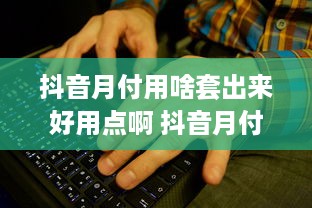 抖音月付用啥套出来好用点啊 抖音月付套利攻略，这些方法让你轻松省下大把银子！