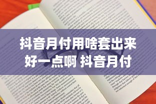 抖音月付用啥套出来好一点啊 抖音月付套利攻略，轻松解锁好用的付费功能！