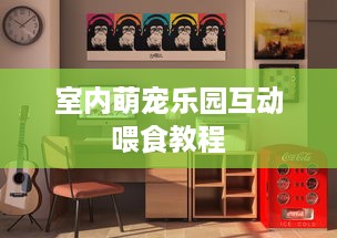 室内萌宠乐园互动喂食教程