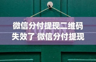 微信分付提现二维码失效了 微信分付提现二维码失效了？别慌，我来帮你排查解决！
