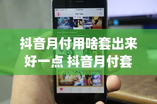 抖音月付用啥套出来好一点 抖音月付套利攻略，轻松解锁好用的付费功能！