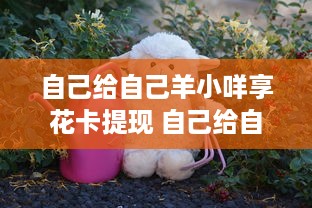 自己给自己羊小咩享花卡提现 自己给自己羊小咩享花卡提现，轻松赚钱新体验！