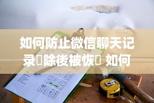 如何防止微信聊天记录刪除後被恢復 如何确保微信聊天记录永逝，防止删除后恢复的实用攻略