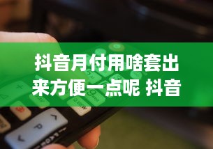 抖音月付用啥套出来方便一点呢 抖音月付轻松套出攻略，简单几步，轻松享受会员特权！