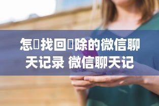 怎麼找回刪除的微信聊天记录 微信聊天记录丢失？别慌！教你几招找回删除的聊天记录