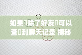 如果刪除了好友還可以查詢到聊天记录 揭秘好友删除后的聊天记录，你真的删除了好友吗？