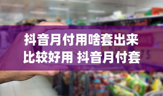 抖音月付用啥套出来比较好用 抖音月付套利攻略，揭秘哪些套卡最实用！