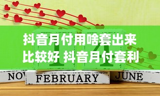 抖音月付用啥套出来比较好 抖音月付套利攻略，轻松解锁月付功能，这些方法最实用！