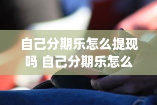 自己分期乐怎么提现吗 自己分期乐怎么提现？手把手教你轻松操作！