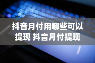 抖音月付用哪些可以提现 抖音月付提现攻略，盘点那些让你轻松变现的小技巧