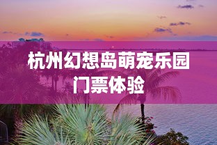 杭州幻想岛萌宠乐园门票体验