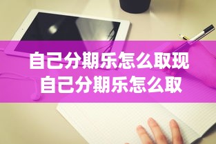 自己分期乐怎么取现 自己分期乐怎么取现？轻松操作指南+案例解析