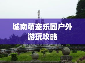 城南萌宠乐园户外游玩攻略
