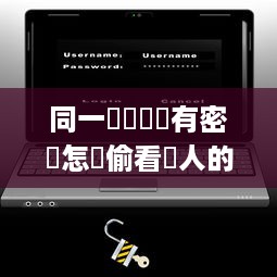 同一臺電腦沒有密碼怎麼偷看別人的微信聊天记录 揭秘！同一台电脑无密码偷看他人微信聊天记录的技巧与风险