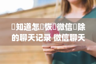 誰知道怎麼恢復微信刪除的聊天记录 微信聊天记录误删了？别慌！教你几招恢复方法