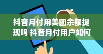抖音月付用美团余额提现吗 抖音月付用户如何用美团余额提现？详细攻略来了！
