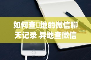 如何查異地的微信聊天记录 异地查微信聊天记录全攻略，轻松掌握，不再错过重要信息！