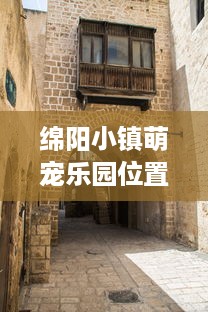 绵阳小镇萌宠乐园位置揭秘