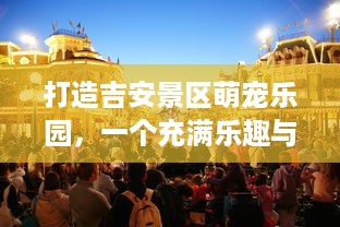 打造吉安景区萌宠乐园，一个充满乐趣与互动的全新体验