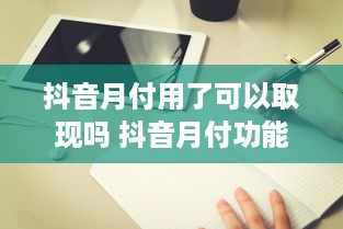 抖音月付用了可以取现吗 抖音月付功能解析，用了能取现吗？一文带你搞清楚！