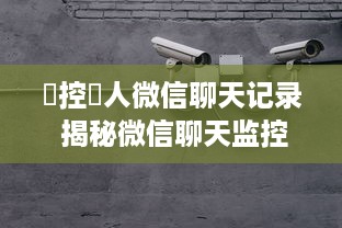 監控別人微信聊天记录 揭秘微信聊天监控，隐私的边界在哪里？