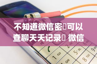 不知道微信密碼可以查聊天天记录嗎 微信密码泄露，聊天记录安全怎么办？揭秘查聊天记录的真相！