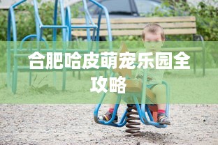 合肥哈皮萌宠乐园全攻略